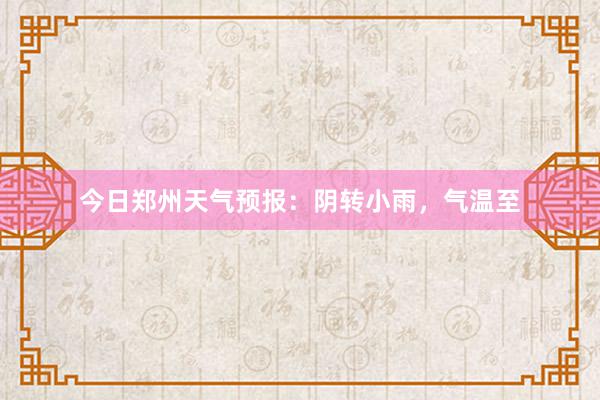 今日郑州天气预报：阴转小雨，气温至