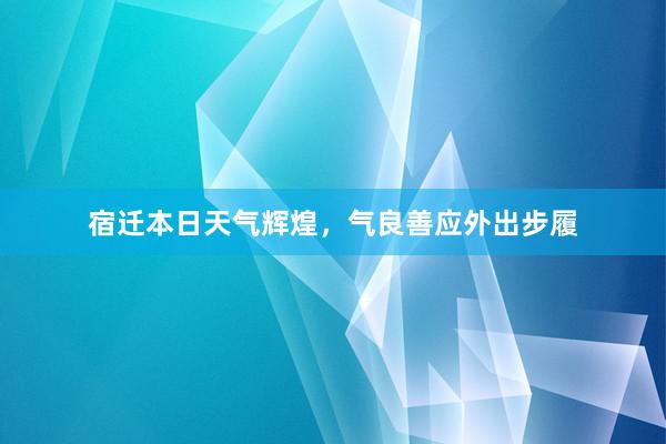 宿迁本日天气辉煌，气良善应外出步履