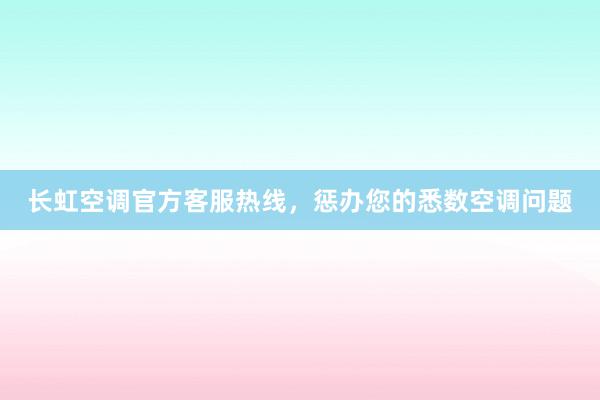 长虹空调官方客服热线，惩办您的悉数空调问题